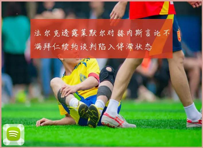 法尔克透露莱默尔对赫内斯言论不满拜仁续约谈判陷入停滞状态