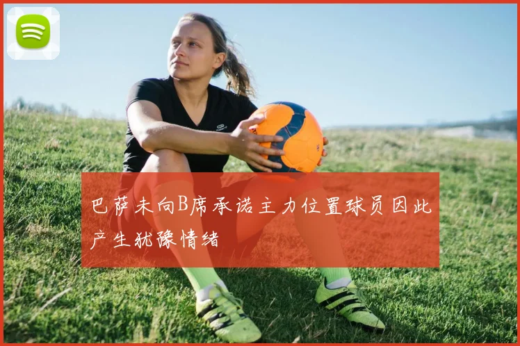 巴萨未向B席承诺主力位置球员因此产生犹豫情绪