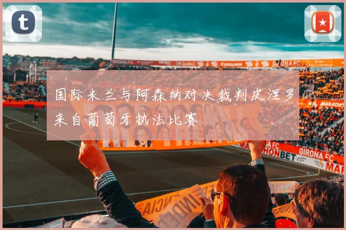 国际米兰与阿森纳对决裁判皮涅罗来自葡萄牙执法比赛