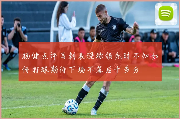 杨健点评马刺表现称领先时不知如何打球期待下场不落后十多分