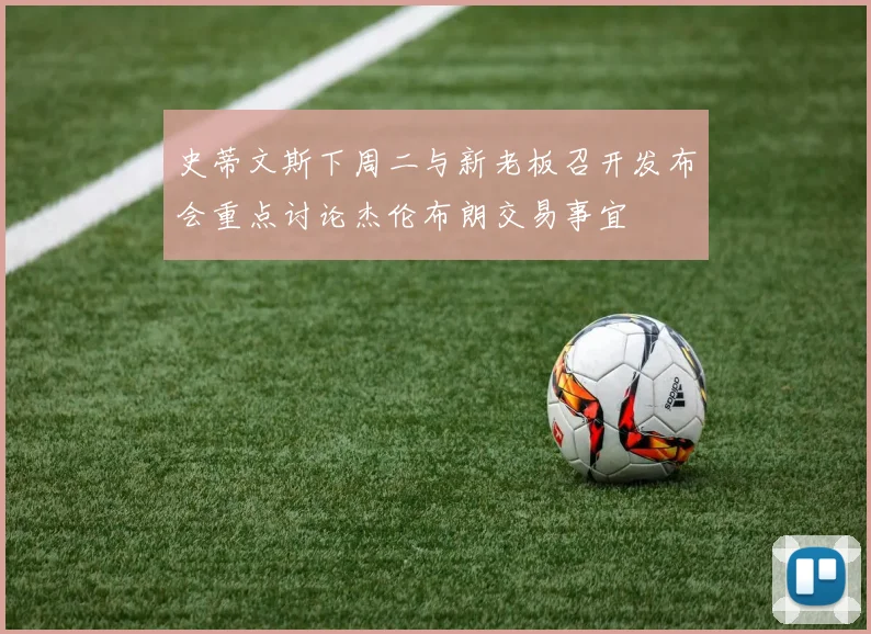 史蒂文斯下周二与新老板召开发布会重点讨论杰伦布朗交易事宜