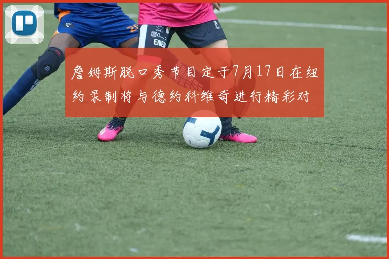 詹姆斯脱口秀节目定于7月17日在纽约录制将与德约科维奇进行精彩对话