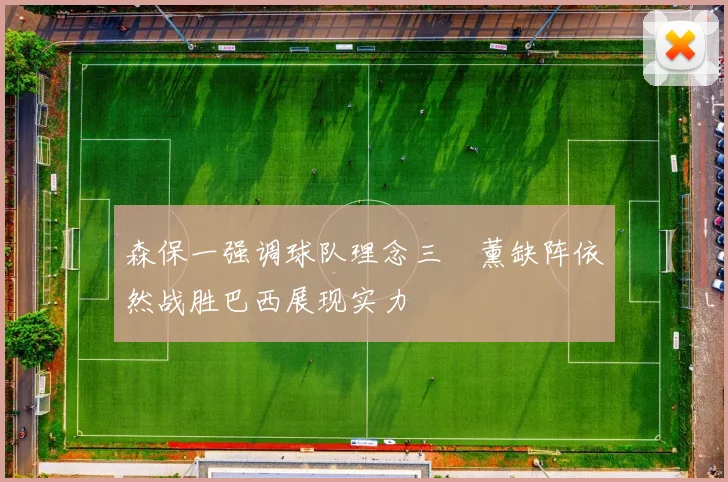 森保一强调球队理念三笘薰缺阵依然战胜巴西展现实力