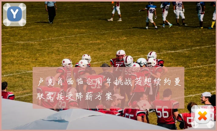 卢克肖面临合同年挑战若想续约曼联需接受降薪方案
