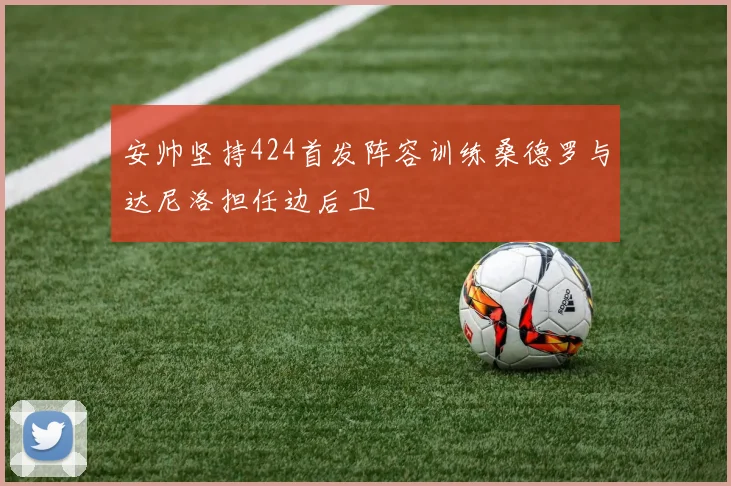 安帅坚持424首发阵容训练桑德罗与达尼洛担任边后卫