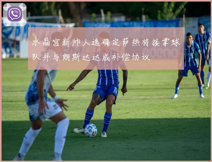 水晶宫新帅人选确定萨热将接掌球队并与朗斯达达成补偿协议