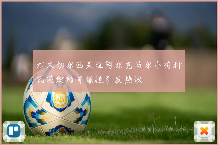 尤文切尔西关注阿尔克马尔小将科瓦茨续约可能性引发热议