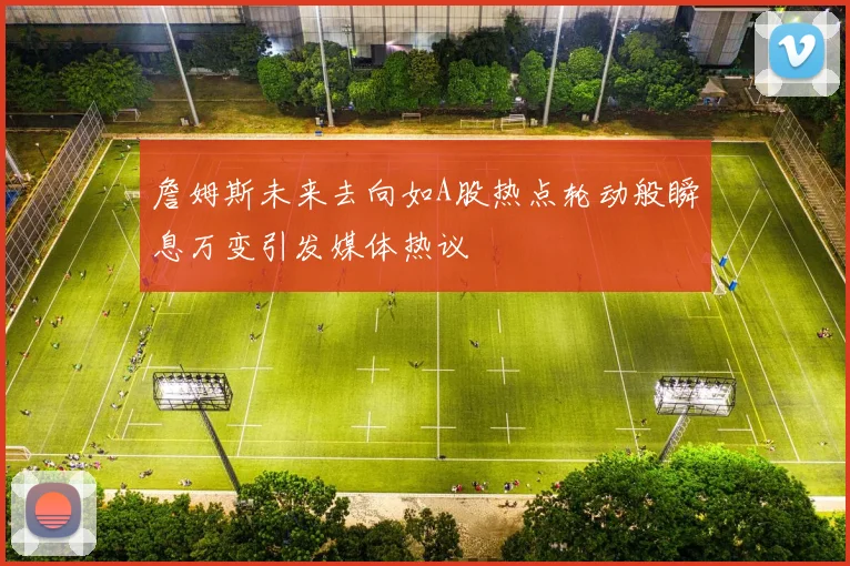詹姆斯未来去向如A股热点轮动般瞬息万变引发媒体热议