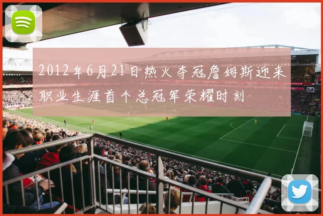 2012年6月21日热火夺冠詹姆斯迎来职业生涯首个总冠军荣耀时刻