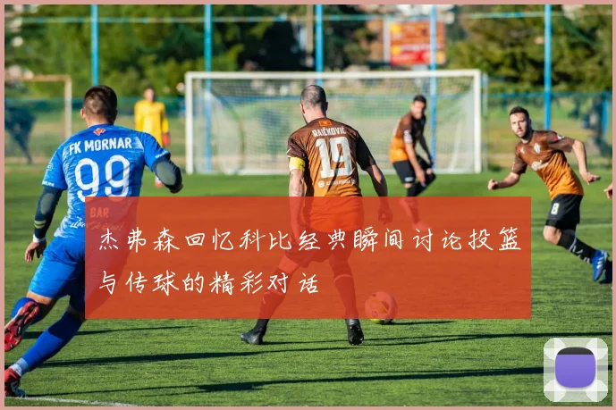 杰弗森回忆科比经典瞬间讨论投篮与传球的精彩对话
