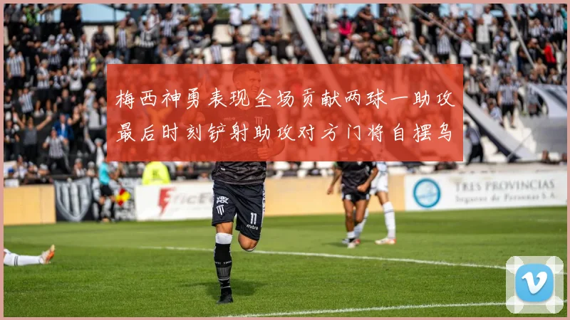 梅西神勇表现全场贡献两球一助攻最后时刻铲射助攻对方门将自摆乌龙