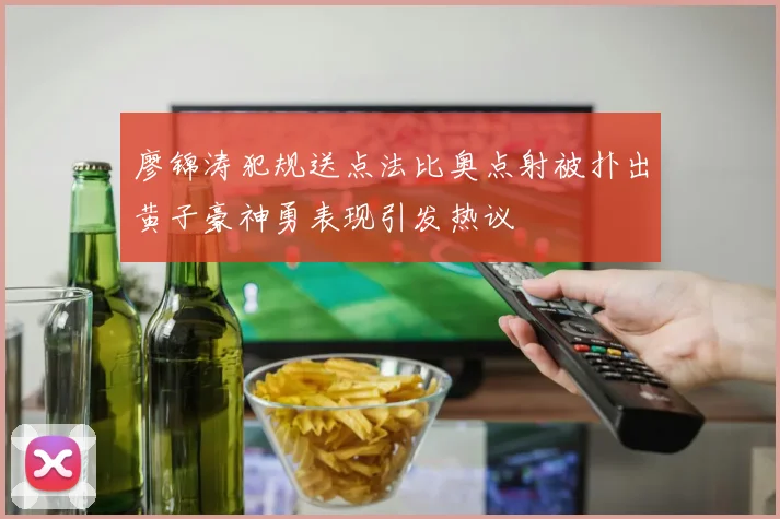 廖锦涛犯规送点法比奥点射被扑出黄子豪神勇表现引发热议