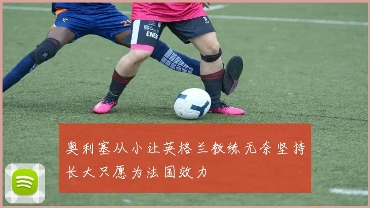 奥利塞从小让英格兰教练无奈坚持长大只愿为法国效力