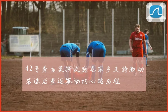 42号秀吉莱斯皮感恩家乡支持激动落选后重返赛场的心路历程
