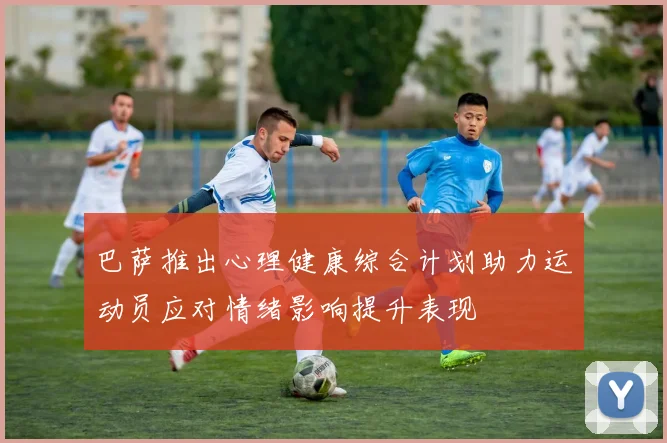 巴萨推出心理健康综合计划助力运动员应对情绪影响提升表现