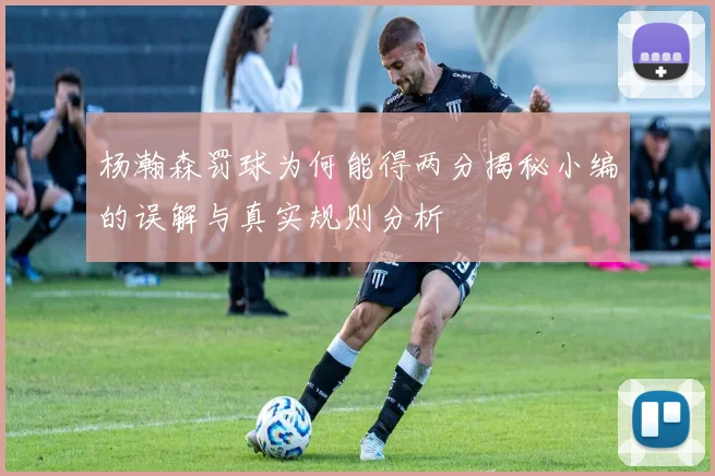 杨瀚森罚球为何能得两分揭秘小编的误解与真实规则分析