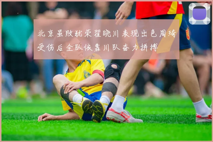 北京虽败犹荣翟晓川表现出色周琦受伤后全队依靠川队奋力拼搏