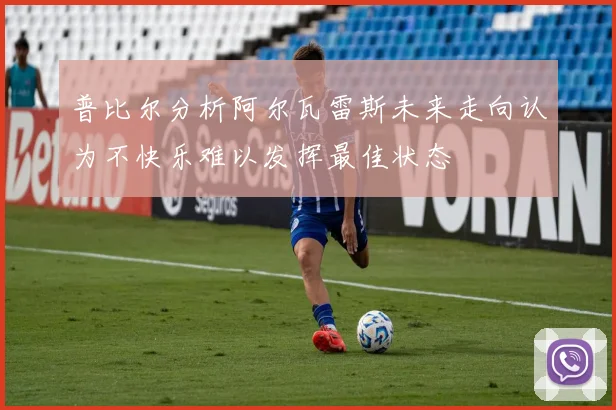 普比尔分析阿尔瓦雷斯未来走向认为不快乐难以发挥最佳状态