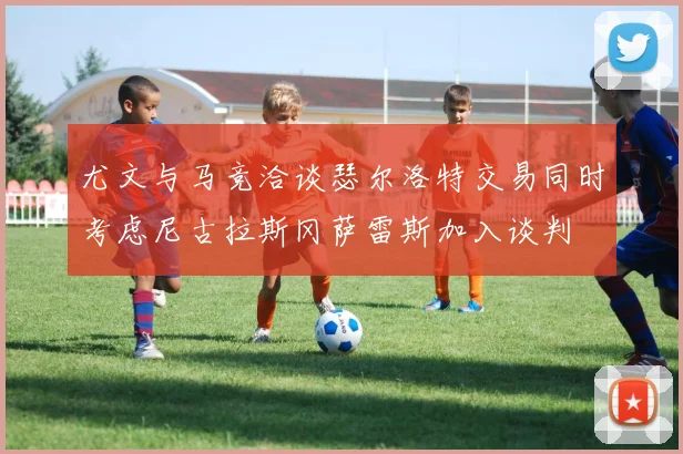 尤文与马竞洽谈瑟尔洛特交易同时考虑尼古拉斯冈萨雷斯加入谈判