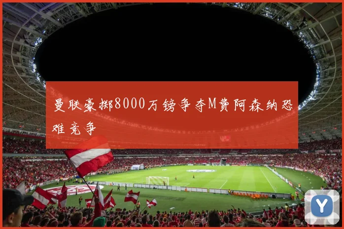 曼联豪掷8000万镑争夺M费阿森纳恐难竞争