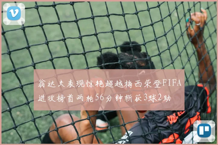 翁达夫表现惊艳超越梅西荣登FIFA进攻榜首两轮56分钟斩获3球2助