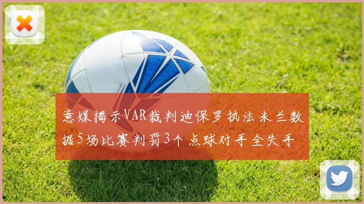 意媒揭示VAR裁判迪保罗执法米兰数据5场比赛判罚3个点球对手全失手
