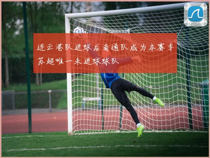 连云港队进球后南通队成为本赛季苏超唯一未进球球队