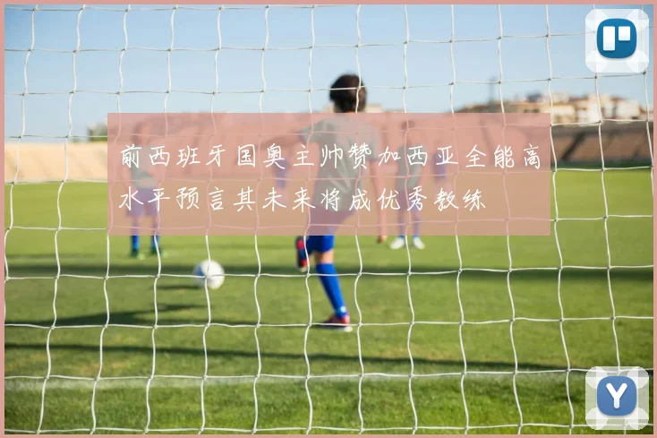 前西班牙国奥主帅赞加西亚全能高水平预言其未来将成优秀教练
