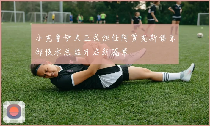 小克鲁伊夫正式担任阿贾克斯俱乐部技术总监开启新篇章