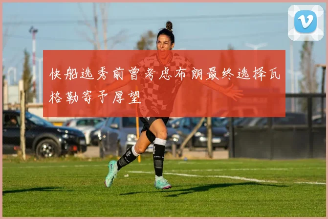快船选秀前曾考虑布朗最终选择瓦格勒寄予厚望