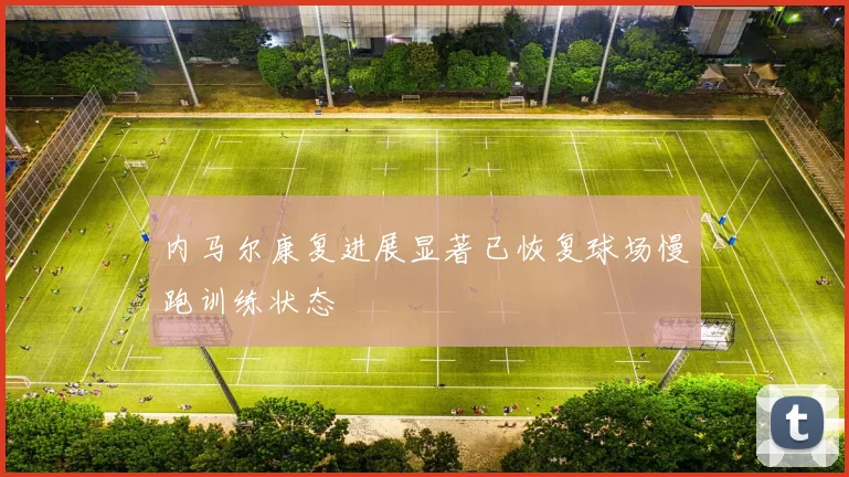 内马尔康复进展显著已恢复球场慢跑训练状态
