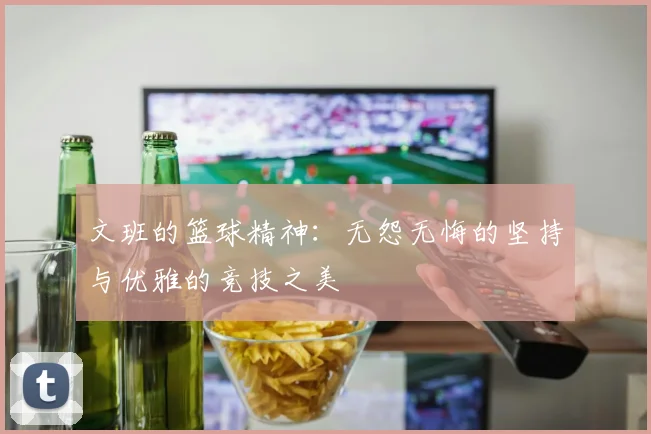 文班的篮球精神：无怨无悔的坚持与优雅的竞技之美