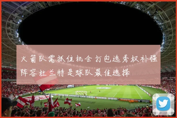 火箭队需抓住机会打包选秀权补强阵容杜兰特是球队最佳选择