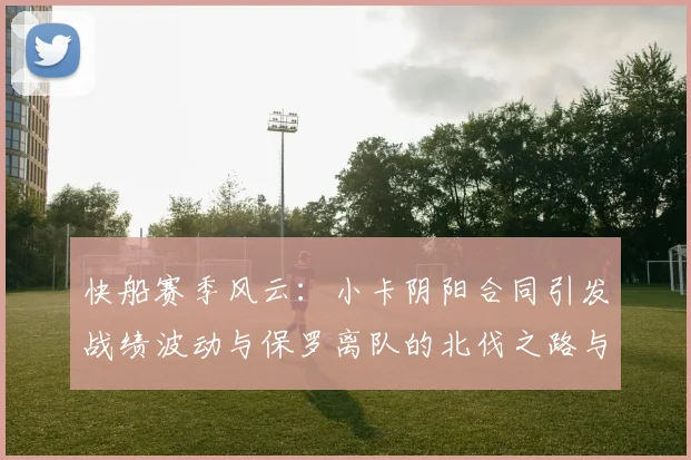 快船赛季风云：小卡阴阳合同引发战绩波动与保罗离队的北伐之路与哈登的去向探讨